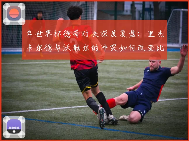 年世界杯德荷对决深度复盘:里杰卡尔德与沃勒尔的冲突如何改变比赛