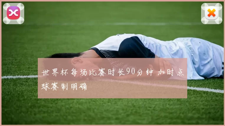 世界杯每场比赛时长90分钟 加时点球赛制明确