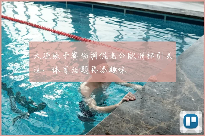 大连妹子赛场调侃老公欧洲杯引关注,体育话题再添趣味
