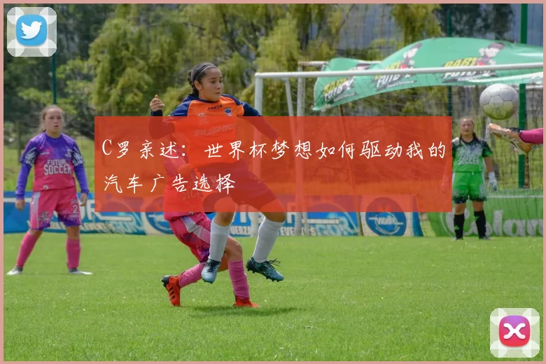 C罗亲述:世界杯梦想如何驱动我的汽车广告选择
