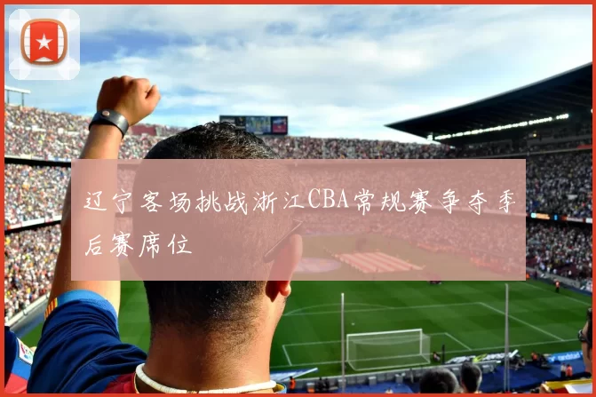 辽宁客场挑战浙江CBA常规赛争夺季后赛席位