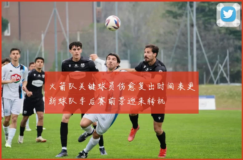 火箭队关键球员伤愈复出时间表更新球队季后赛前景迎来转机