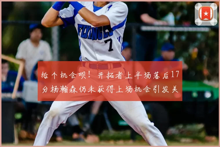 给个机会呗!开拓者上半场落后17分杨瀚森仍未获得上场机会引发关注