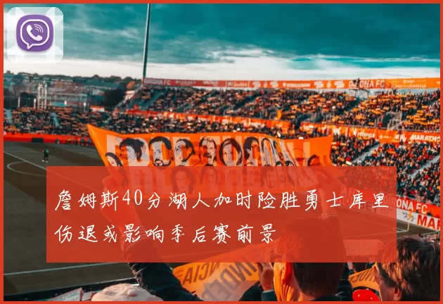 詹姆斯40分湖人加时险胜勇士库里伤退或影响季后赛前景