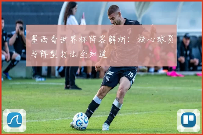 墨西哥世界杯阵容解析：核心球员与阵型打法全知道