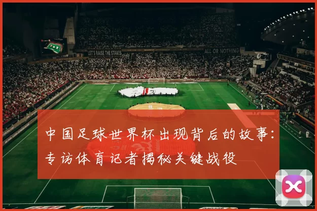 中国足球世界杯出现背后的故事:专访体育记者揭秘关键战役