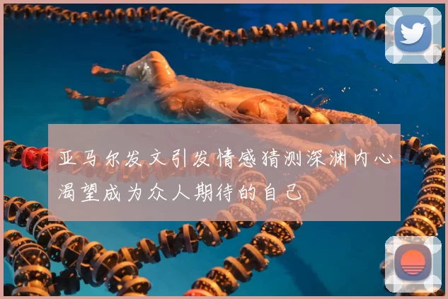 亚马尔发文引发情感猜测深渊内心渴望成为众人期待的自己