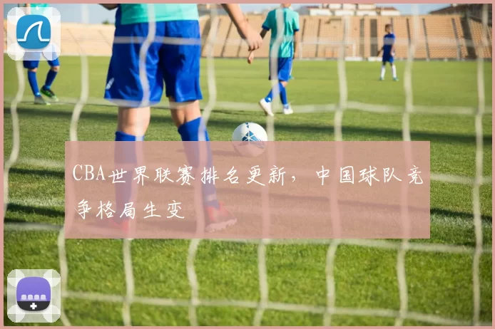 CBA世界联赛排名更新,中国球队竞争格局生变