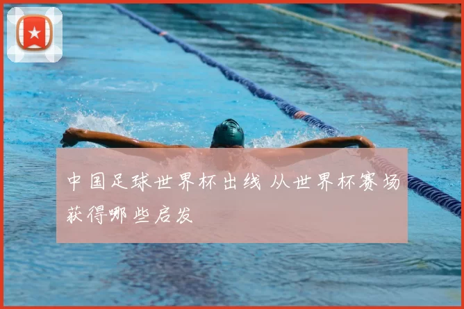中国足球世界杯出线 从世界杯赛场获得哪些启发