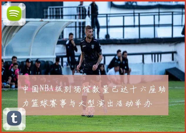 中国NBA级别场馆数量已达十六座助力篮球赛事与大型演出活动举办