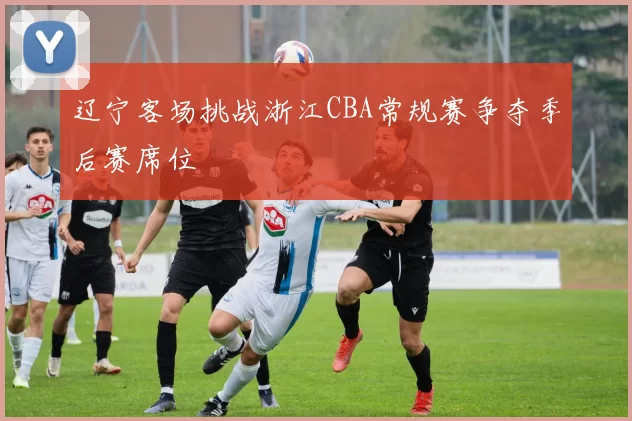 辽宁客场挑战浙江CBA常规赛争夺季后赛席位