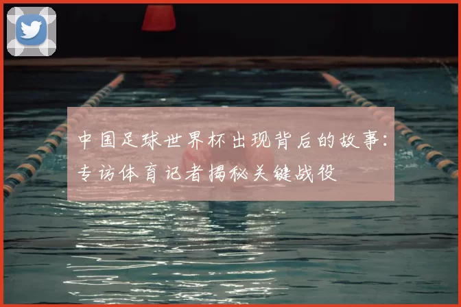 中国足球世界杯出现背后的故事:专访体育记者揭秘关键战役