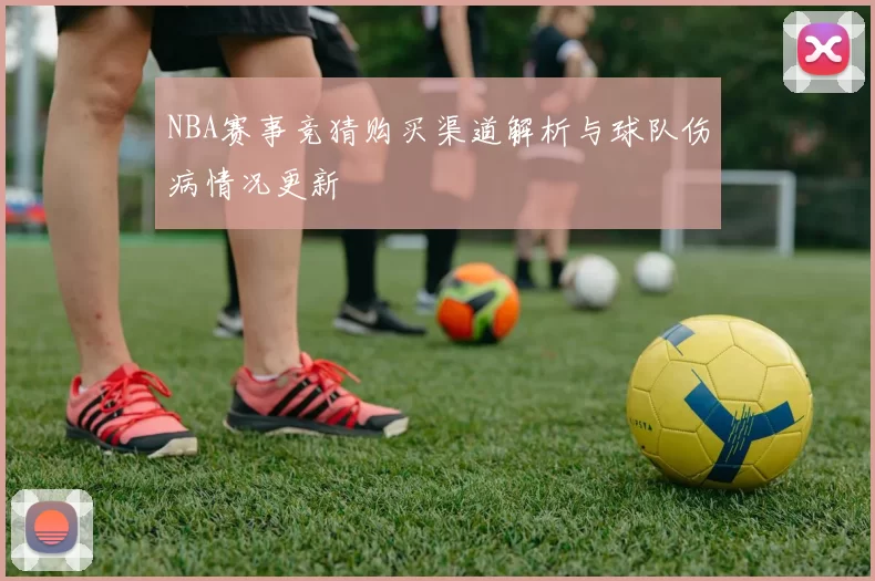 NBA赛事竞猜购买渠道解析与球队伤病情况更新