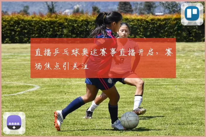 直播乒乓球奥运赛事直播开启,赛场焦点引关注