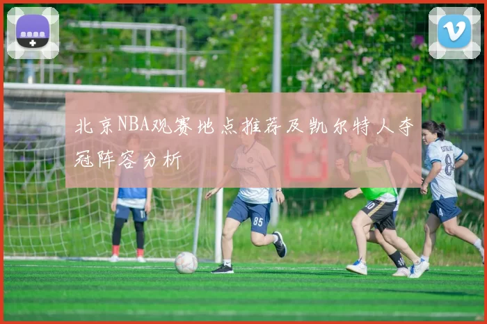 北京NBA观赛地点推荐及凯尔特人夺冠阵容分析