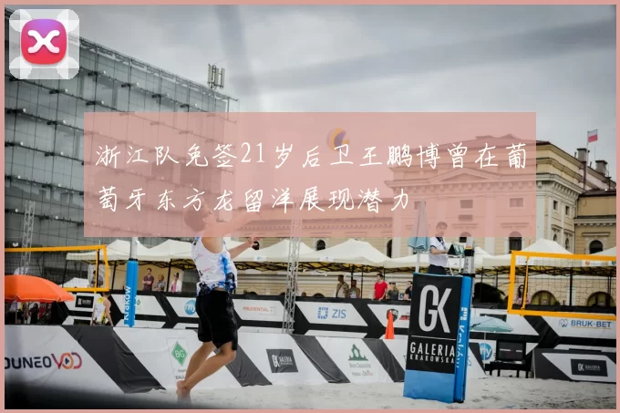 浙江队免签21岁后卫王鹏博曾在葡萄牙东方龙留洋展现潜力