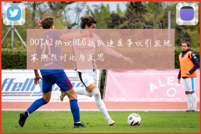 DOTA2热议BLG战队速度争议引发玩家热烈讨论与反思