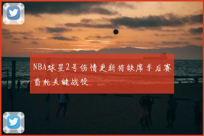 NBA球星2号伤情更新将缺席季后赛首轮关键战役