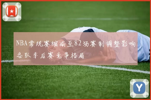 NBA常规赛缩减至82场赛制调整影响各队季后赛竞争格局