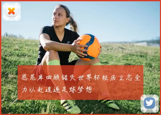 恩昆库回顾错失世界杯经历立志全力以赴追逐足球梦想