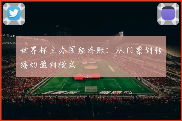 世界杯主办国经济账:从门票到转播的盈利模式