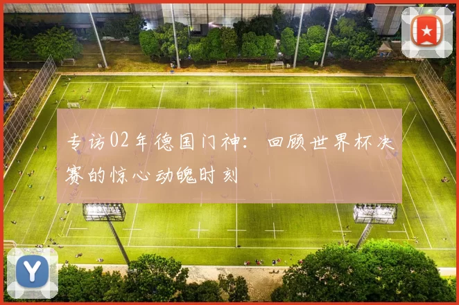 专访02年德国门神:回顾世界杯决赛的惊心动魄时刻