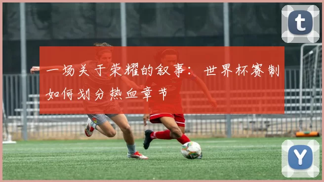 一场关于荣耀的叙事:世界杯赛制如何划分热血章节