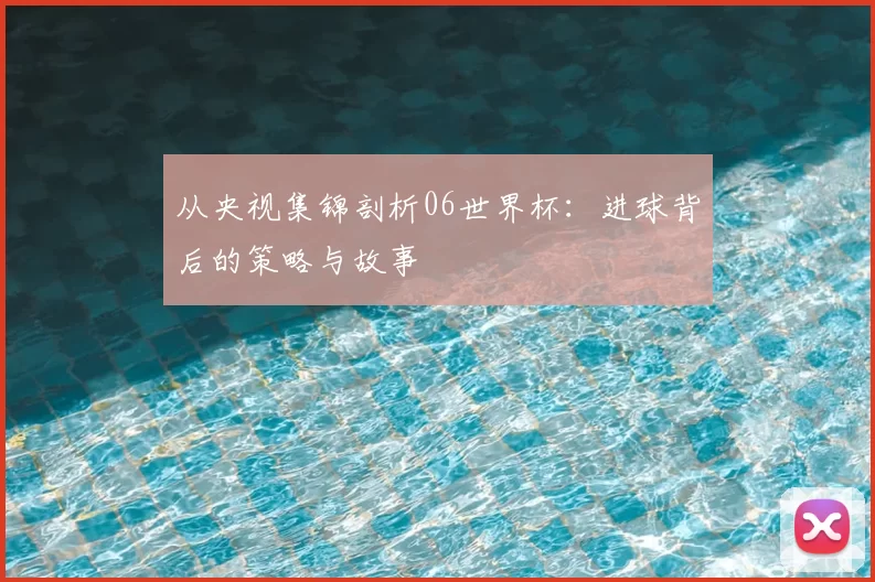 从央视集锦剖析06世界杯:进球背后的策略与故事