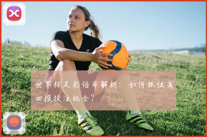 世界杯足彩倍率解析:如何抓住高回报投注机会?
