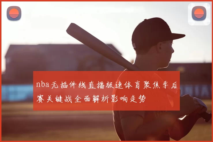 nba无插件线直播极速体育聚焦季后赛关键战全面解析影响走势