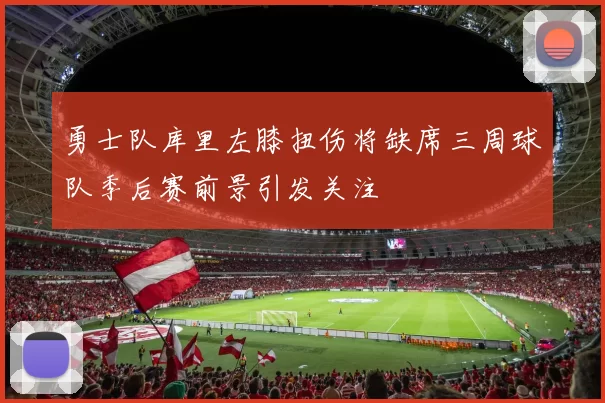勇士队库里左膝扭伤将缺席三周球队季后赛前景引发关注