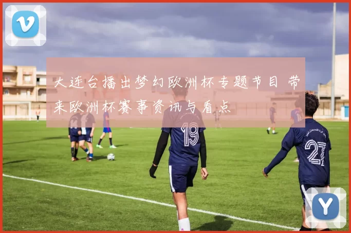 大连台播出梦幻欧洲杯专题节目 带来欧洲杯赛事资讯与看点
