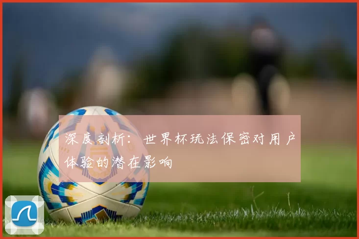 深度剖析:世界杯玩法保密对用户体验的潜在影响