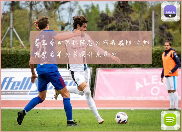 墨西哥世界杯阵容公布备战即 主帅调整名单力求提升竞争力