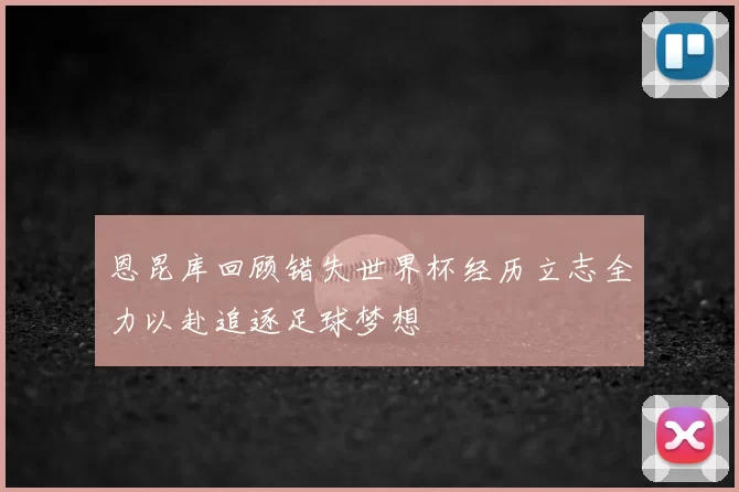 恩昆库回顾错失世界杯经历立志全力以赴追逐足球梦想