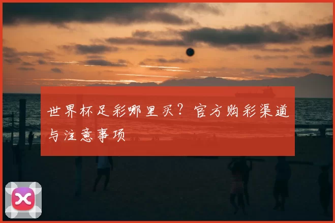 世界杯足彩哪里买?官方购彩渠道与注意事项