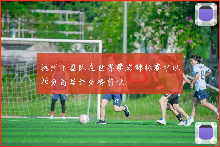 杭州飞盘队在世界攀岩锦标赛中以96分高居积分榜首位