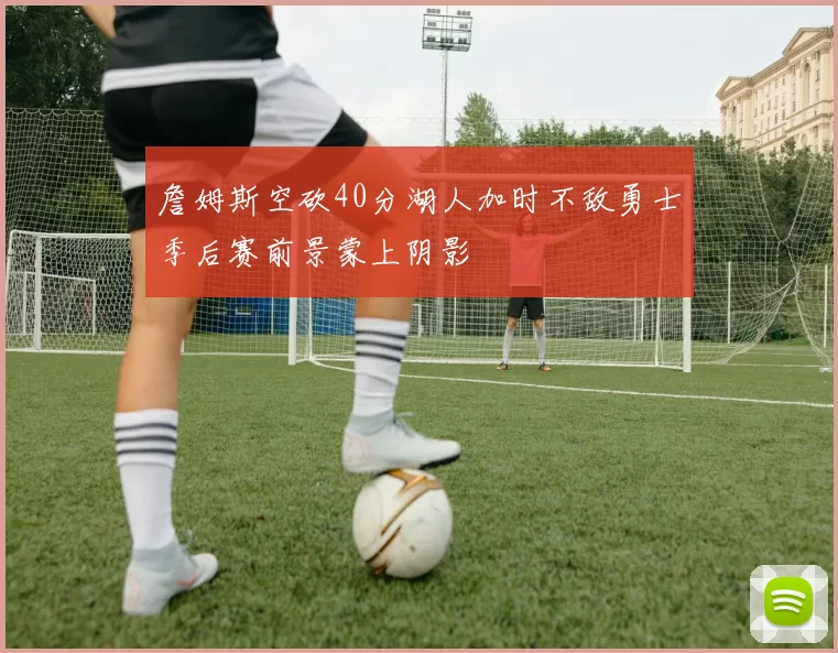 詹姆斯空砍40分湖人加时不敌勇士季后赛前景蒙上阴影