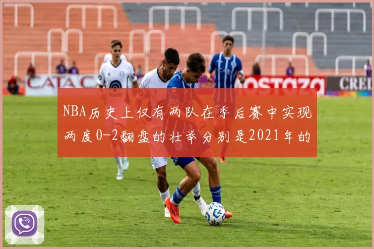 NBA历史上仅有两队在季后赛中实现两度0-2翻盘的壮举分别是2021年的雄鹿与快船
