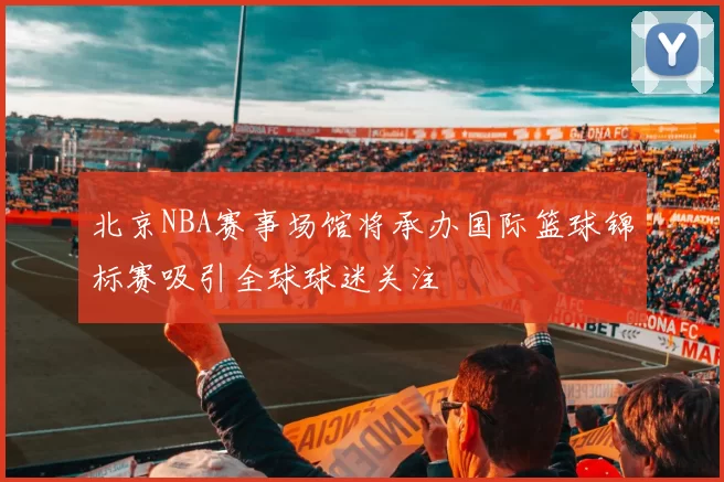 北京NBA赛事场馆将承办国际篮球锦标赛吸引全球球迷关注