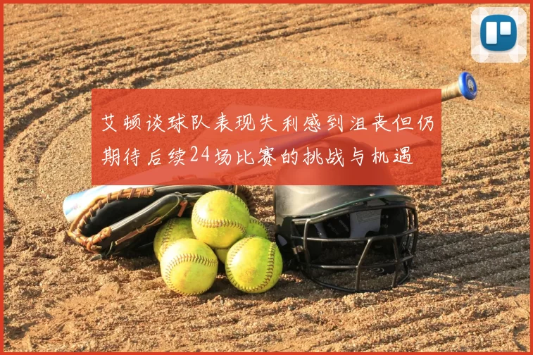 艾顿谈球队表现失利感到沮丧但仍期待后续24场比赛的挑战与机遇