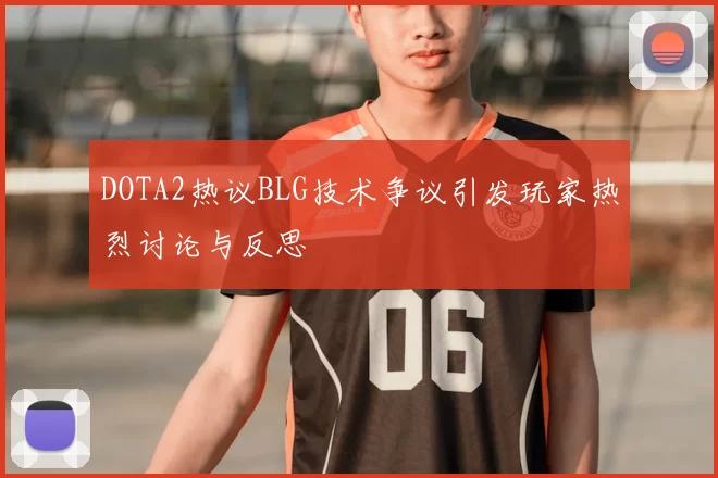 DOTA2热议BLG技术争议引发玩家热烈讨论与反思