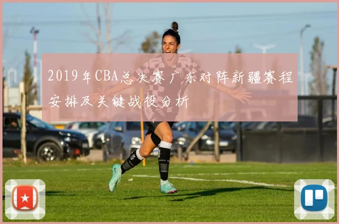 2019年CBA总决赛广东对阵新疆赛程安排及关键战役分析