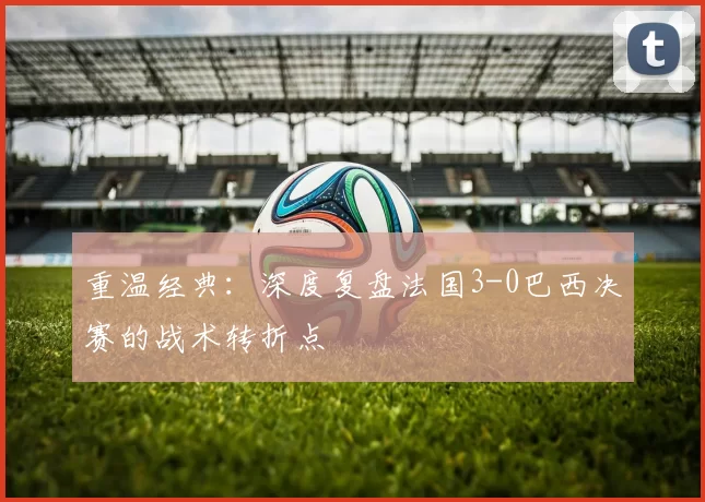 重温经典:深度复盘法国3-0巴西决赛的战术转折点