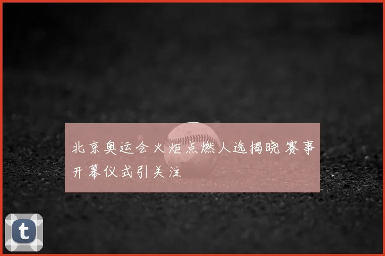 北京奥运会火炬点燃人选揭晓 赛事开幕仪式引关注