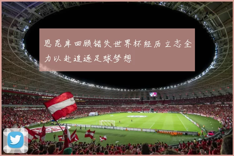 恩昆库回顾错失世界杯经历立志全力以赴追逐足球梦想