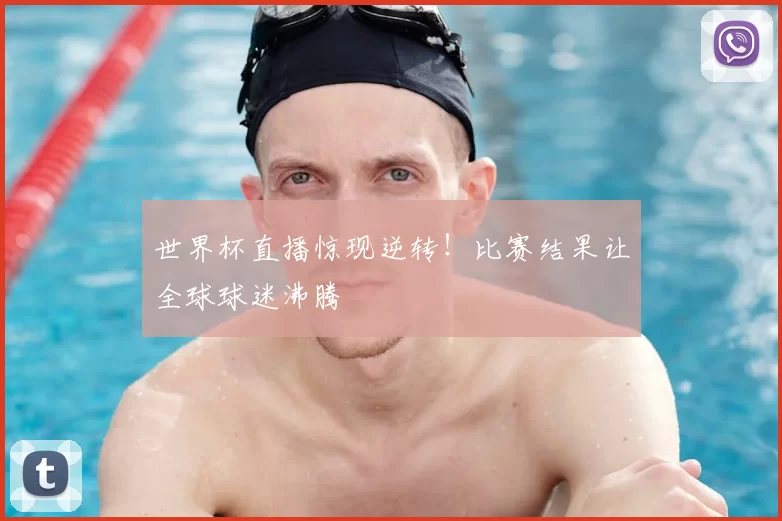 世界杯直播惊现逆转!比赛结果让全球球迷沸腾