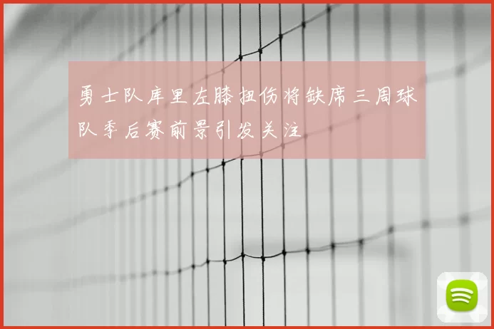 勇士队库里左膝扭伤将缺席三周球队季后赛前景引发关注