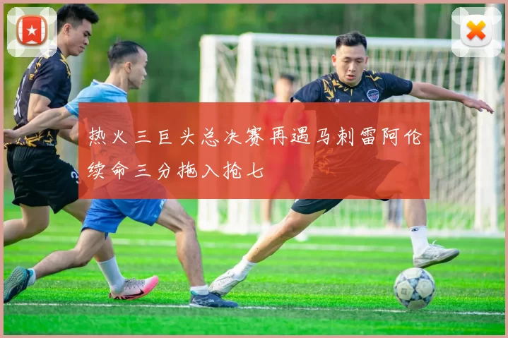 热火三巨头总决赛再遇马刺雷阿伦续命三分拖入抢七