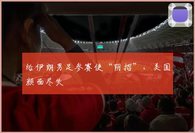 给伊朗男足参赛使“阴招”,美国颜面尽失